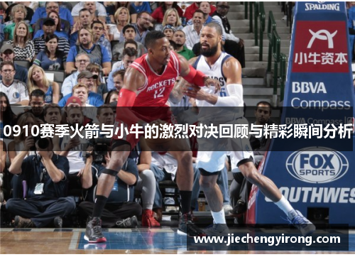 0910赛季火箭与小牛的激烈对决回顾与精彩瞬间分析