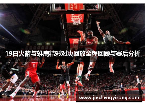 19日火箭与雄鹿精彩对决回放全程回顾与赛后分析