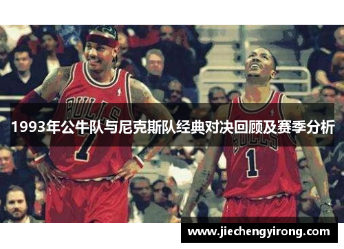1993年公牛队与尼克斯队经典对决回顾及赛季分析