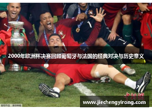 2000年欧洲杯决赛回顾葡萄牙与法国的经典对决与历史意义