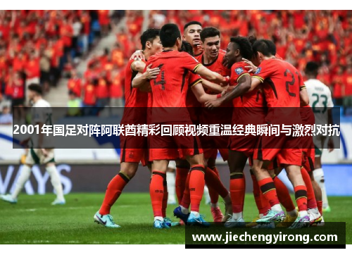 2001年国足对阵阿联酋精彩回顾视频重温经典瞬间与激烈对抗