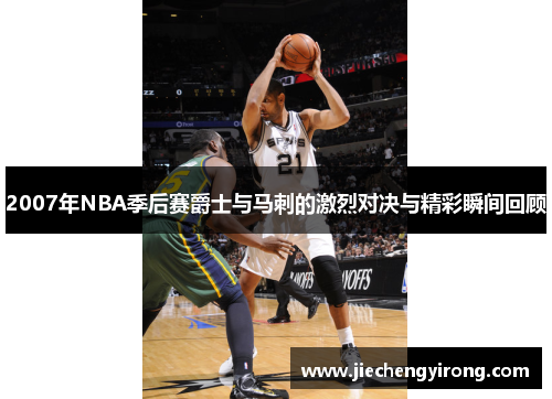 2007年NBA季后赛爵士与马刺的激烈对决与精彩瞬间回顾