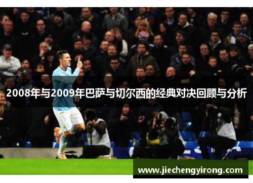 2008年与2009年巴萨与切尔西的经典对决回顾与分析