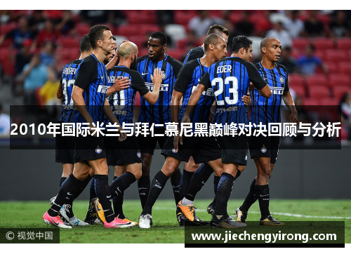 2010年国际米兰与拜仁慕尼黑巅峰对决回顾与分析