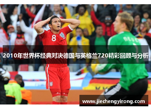 2010年世界杯经典对决德国与英格兰720精彩回顾与分析