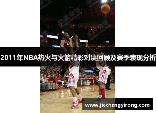 2011年NBA热火与火箭精彩对决回顾及赛季表现分析