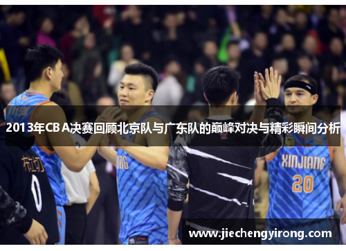 2013年CBA决赛回顾北京队与广东队的巅峰对决与精彩瞬间分析