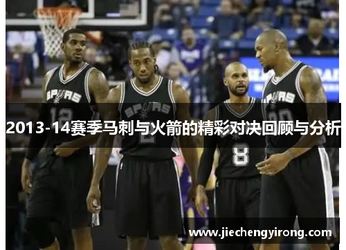 2013-14赛季马刺与火箭的精彩对决回顾与分析