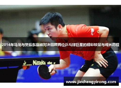 2014年马龙与樊振东巅峰对决回顾两位乒乓球巨星的精彩较量与成长历程