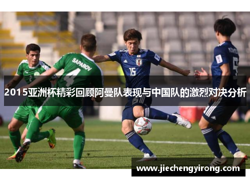 2015亚洲杯精彩回顾阿曼队表现与中国队的激烈对决分析
