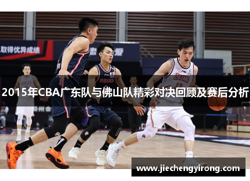2015年CBA广东队与佛山队精彩对决回顾及赛后分析