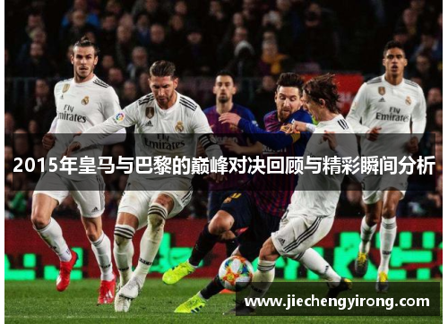 2015年皇马与巴黎的巅峰对决回顾与精彩瞬间分析 2015年皇马与巴黎的巅峰对决回顾与精彩瞬间分析