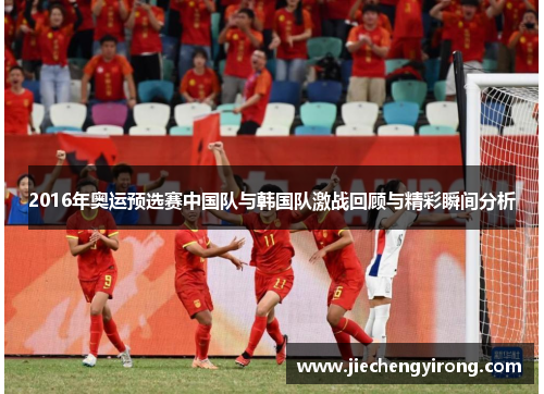 2016年奥运预选赛中国队与韩国队激战回顾与精彩瞬间分析