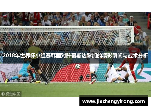 2018年世界杯小组赛韩国对阵哥斯达黎加的精彩瞬间与战术分析