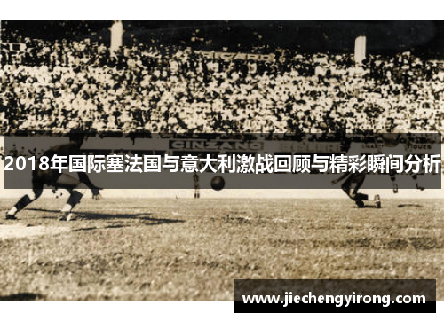 2018年国际塞法国与意大利激战回顾与精彩瞬间分析