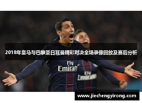 2018年皇马与巴黎圣日耳曼精彩对决全场录像回放及赛后分析