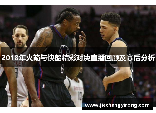2018年火箭与快船精彩对决直播回顾及赛后分析