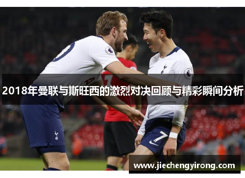 2018年曼联与斯旺西的激烈对决回顾与精彩瞬间分析
