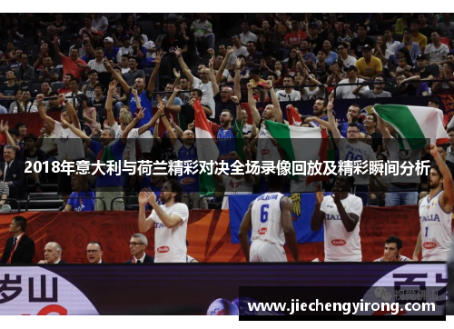 2018年意大利与荷兰精彩对决全场录像回放及精彩瞬间分析
