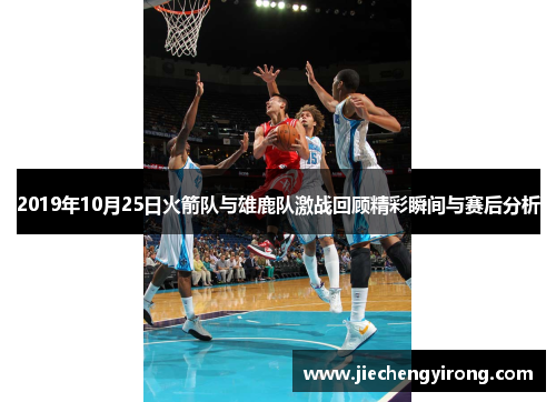 2019年10月25日火箭队与雄鹿队激战回顾精彩瞬间与赛后分析