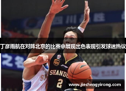 丁彦雨航在对阵北京的比赛中展现出色表现引发球迷热议