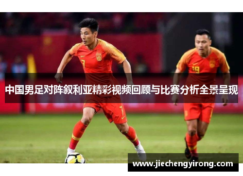 中国男足对阵叙利亚精彩视频回顾与比赛分析全景呈现
