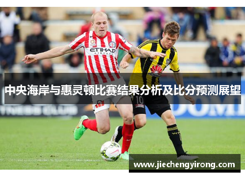 中央海岸与惠灵顿比赛结果分析及比分预测展望