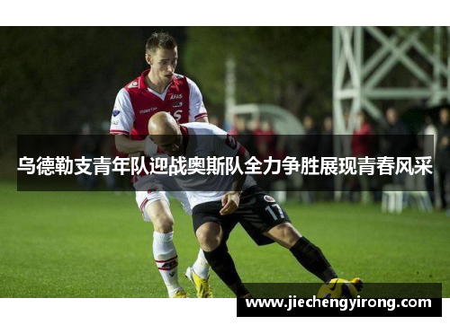 乌德勒支青年队迎战奥斯队全力争胜展现青春风采