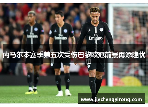 内马尔本赛季第五次受伤巴黎欧冠前景再添隐忧