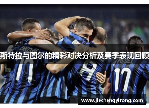 斯特拉与图尔的精彩对决分析及赛季表现回顾