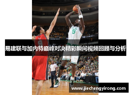易建联与加内特巅峰对决精彩瞬间视频回顾与分析