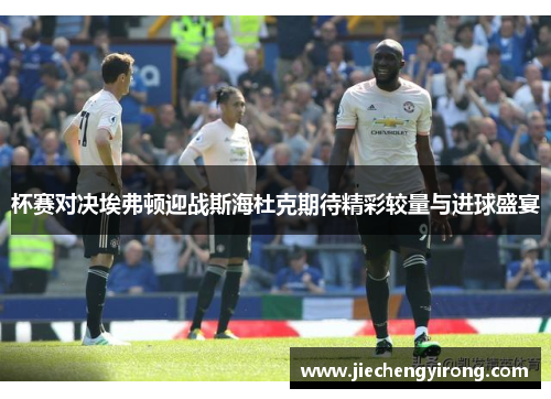 杯赛对决埃弗顿迎战斯海杜克期待精彩较量与进球盛宴