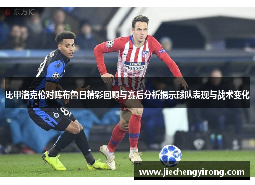 比甲洛克伦对阵布鲁日精彩回顾与赛后分析揭示球队表现与战术变化