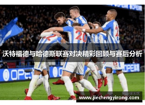 沃特福德与哈德斯联赛对决精彩回顾与赛后分析