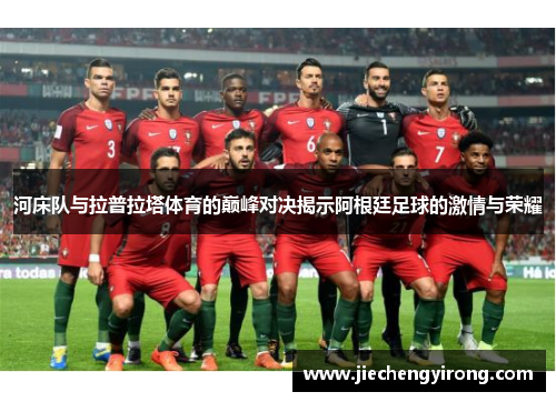 河床队与拉普拉塔体育的巅峰对决揭示阿根廷足球的激情与荣耀