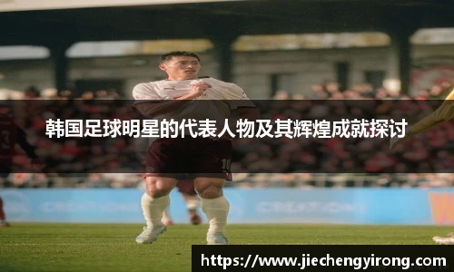 韩国足球明星的代表人物及其辉煌成就探讨